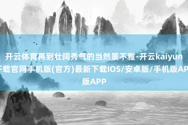 开云体育再到壮阔秀气的当然景不雅-开云kaiyun下载官网手机版(官方)最新下载IOS/安卓版/手机版APP