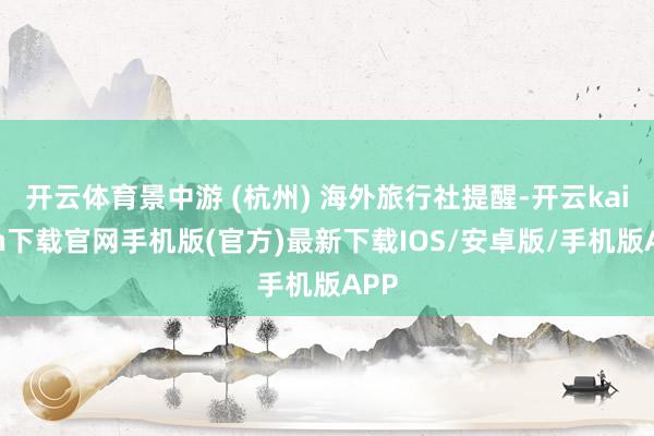 开云体育景中游 (杭州) 海外旅行社提醒-开云kaiyun下载官网手机版(官方)最新下载IOS/安卓版/手机版APP