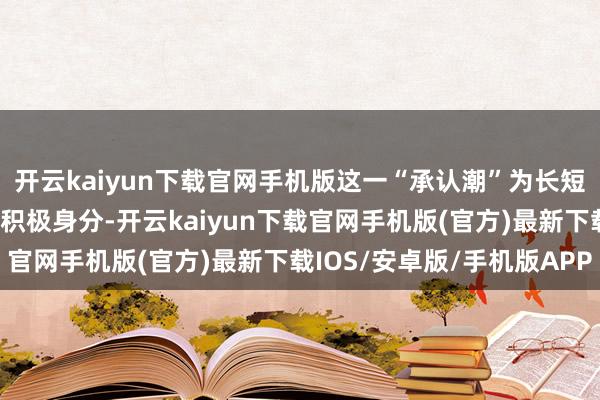 开云kaiyun下载官网手机版这一“承认潮”为长短不一的中东花样增添了积极身分-开云kaiyun下载官网手机版(官方)最新下载IOS/安卓版/手机版APP