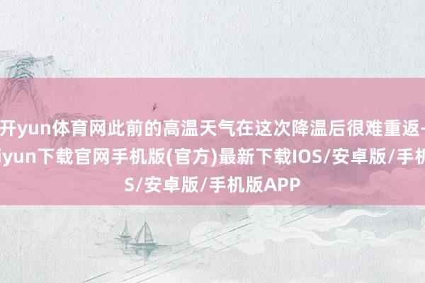 开yun体育网此前的高温天气在这次降温后很难重返-开云kaiyun下载官网手机版(官方)最新下载IOS/安卓版/手机版APP