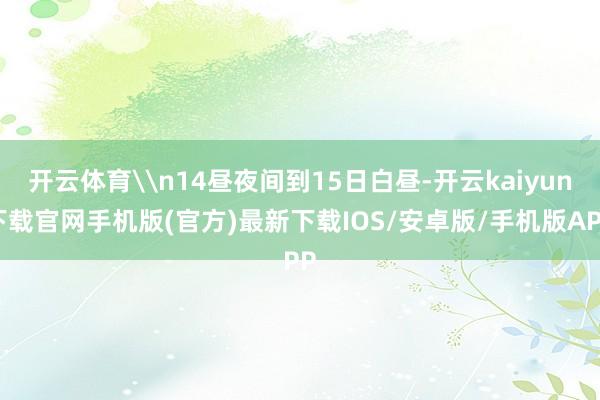开云体育\n14昼夜间到15日白昼-开云kaiyun下载官网手机版(官方)最新下载IOS/安卓版/手机版APP